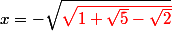 x = -\sqrt{\red\sqrt{1 + \sqrt{5} - \sqrt{2}}}
